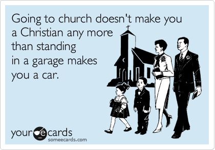 Going to church doesn't make you a Christian any more than standing in a garage makes you a car.